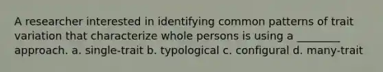 A researcher interested in identifying common patterns of trait variation that characterize whole persons is using a ________ approach. a. single-trait b. typological c. configural d. many-trait