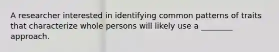 A researcher interested in identifying common patterns of traits that characterize whole persons will likely use a ________ approach.