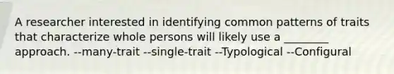 A researcher interested in identifying common patterns of traits that characterize whole persons will likely use a ________ approach. --many-trait --single-trait --Typological --Configural