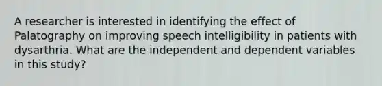 A researcher is interested in identifying the effect of Palatography on improving speech intelligibility in patients with dysarthria. What are the independent and dependent variables in this study?