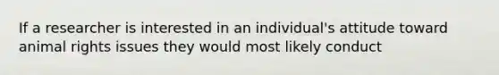 If a researcher is interested in an individual's attitude toward animal rights issues they would most likely conduct