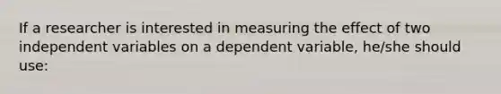 If a researcher is interested in measuring the effect of two independent variables on a dependent variable, he/she should use: