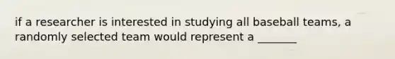 if a researcher is interested in studying all baseball teams, a randomly selected team would represent a _______