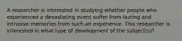 A researcher is interested in studying whether people who experienced a devastating event suffer from lasting and intrusive memories from such an experience. This researcher is interested in what type of development of the subject(s)?