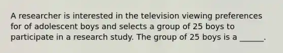 A researcher is interested in the television viewing preferences for of adolescent boys and selects a group of 25 boys to participate in a research study. The group of 25 boys is a ______.