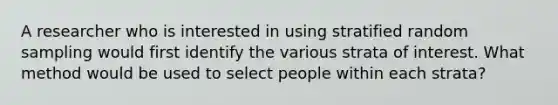 A researcher who is interested in using stratified random sampling would first identify the various strata of interest. What method would be used to select people within each strata?