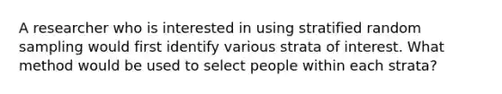 A researcher who is interested in using stratified random sampling would first identify various strata of interest. What method would be used to select people within each strata?