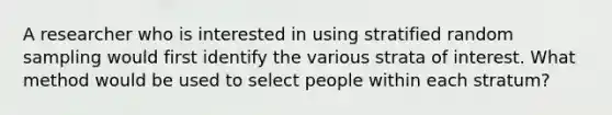 A researcher who is interested in using stratified random sampling would first identify the various strata of interest. What method would be used to select people within each stratum?