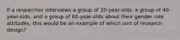 If a researcher interviews a group of 20-year-olds, a group of 40-year-olds, and a group of 60-year-olds about their gender role attitudes, this would be an example of which sort of research design?