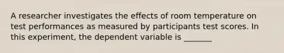 A researcher investigates the effects of room temperature on test performances as measured by participants test scores. In this experiment, the dependent variable is _______