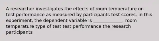 A researcher investigates the effects of room temperature on test performance as measured by participants test scores. In this experiment, the dependent variable is _____________. room temperature type of test test performance the research participants