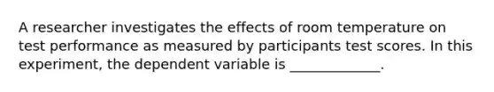 A researcher investigates the effects of room temperature on test performance as measured by participants test scores. In this experiment, the dependent variable is _____________.