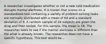 A researcher investigates whether or not a new cold medication disrupts mental alertness. It is known that scores on a standardized test containing a variety of problem-solving tasks are normally distributed with a mean of 64 and a standard deviation of 8. A random sample of 16 subjects are given the drug and then tested. For this sample, the mean is 58. The researcher tests to see if the mental alertness is different than the what is already known. The researcher does not have a specific hypothesis. This test would be...