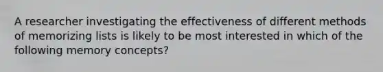 A researcher investigating the effectiveness of different methods of memorizing lists is likely to be most interested in which of the following memory concepts?