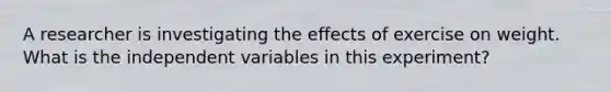 A researcher is investigating the effects of exercise on weight. What is the independent variables in this experiment?