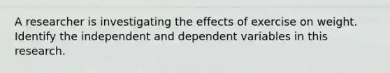 A researcher is investigating the effects of exercise on weight. Identify the independent and dependent variables in this research.