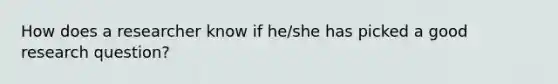 How does a researcher know if he/she has picked a good research question?