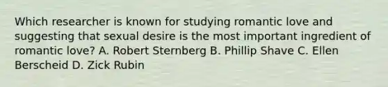 Which researcher is known for studying romantic love and suggesting that sexual desire is the most important ingredient of romantic love? A. Robert Sternberg B. Phillip Shave C. Ellen Berscheid D. Zick Rubin