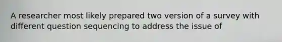 A researcher most likely prepared two version of a survey with different question sequencing to address the issue of