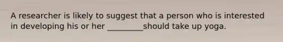 A researcher is likely to suggest that a person who is interested in developing his or her _________should take up yoga.