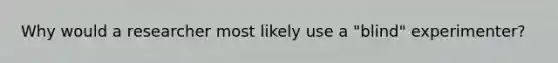 Why would a researcher most likely use a "blind" experimenter?