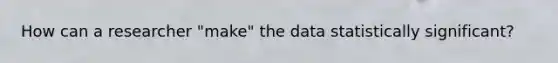 How can a researcher "make" the data statistically significant?