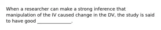 When a researcher can make a strong inference that manipulation of the IV caused change in the DV, the study is said to have good _______________.