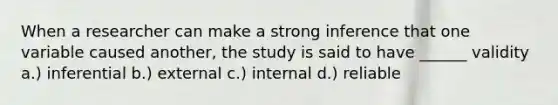 When a researcher can make a strong inference that one variable caused another, the study is said to have ______ validity a.) inferential b.) external c.) internal d.) reliable