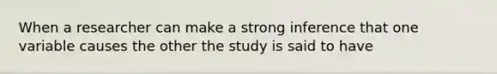 When a researcher can make a strong inference that one variable causes the other the study is said to have