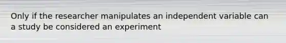 Only if the researcher manipulates an independent variable can a study be considered an experiment