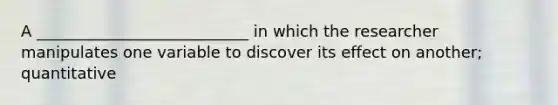 A ___________________________ in which the researcher manipulates one variable to discover its effect on another; quantitative