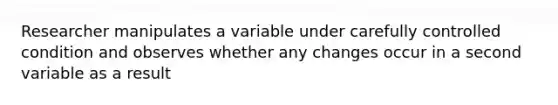 Researcher manipulates a variable under carefully controlled condition and observes whether any changes occur in a second variable as a result