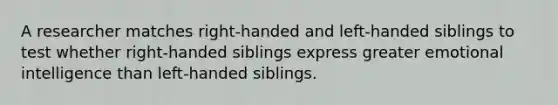 A researcher matches right-handed and left-handed siblings to test whether right-handed siblings express greater emotional intelligence than left-handed siblings.