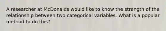 A researcher at McDonalds would like to know the strength of the relationship between two categorical variables. What is a popular method to do this?