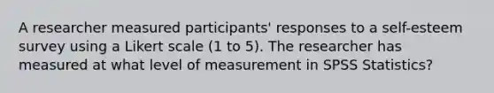 A researcher measured participants' responses to a self-esteem survey using a Likert scale (1 to 5). The researcher has measured at what level of measurement in SPSS Statistics?