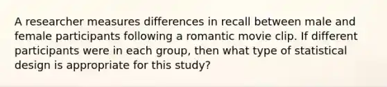 A researcher measures differences in recall between male and female participants following a romantic movie clip. If different participants were in each group, then what type of statistical design is appropriate for this study?