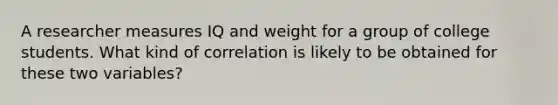 A researcher measures IQ and weight for a group of college students. What kind of correlation is likely to be obtained for these two variables?