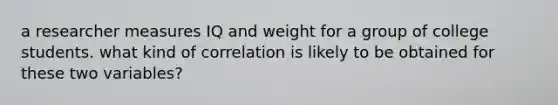 a researcher measures IQ and weight for a group of college students. what kind of correlation is likely to be obtained for these two variables?