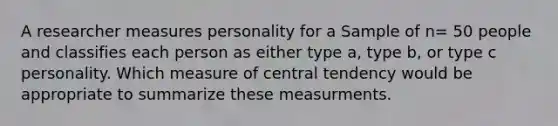 A researcher measures personality for a Sample of n= 50 people and classifies each person as either type a, type b, or type c personality. Which measure of central tendency would be appropriate to summarize these measurments.