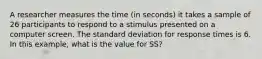 A researcher measures the time (in seconds) it takes a sample of 26 participants to respond to a stimulus presented on a computer screen. The standard deviation for response times is 6. In this example, what is the value for SS?