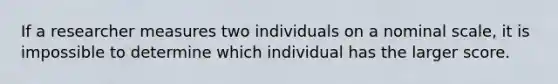 If a researcher measures two individuals on a nominal scale, it is impossible to determine which individual has the larger score.​