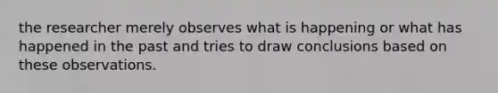 the researcher merely observes what is happening or what has happened in the past and tries to draw conclusions based on these observations.