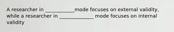 A researcher in ____________mode focuses on external validity, while a researcher in ______________ mode focuses on internal validity