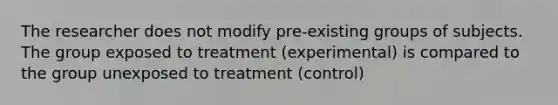 The researcher does not modify pre-existing groups of subjects. The group exposed to treatment (experimental) is compared to the group unexposed to treatment (control)