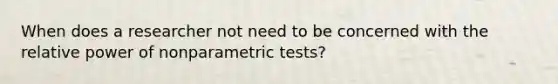 When does a researcher not need to be concerned with the relative power of nonparametric tests?