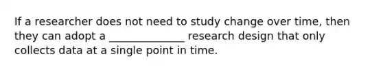 If a researcher does not need to study change over time, then they can adopt a ______________ <a href='https://www.questionai.com/knowledge/kbyzaJ4aE3-research-design' class='anchor-knowledge'>research design</a> that only collects data at a single point in time.