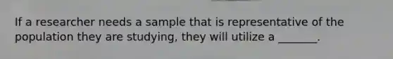 If a researcher needs a sample that is representative of the population they are studying, they will utilize a _______.