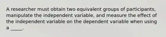 A researcher must obtain two equivalent groups of participants, manipulate the independent variable, and measure the effect of the independent variable on the dependent variable when using a _____.