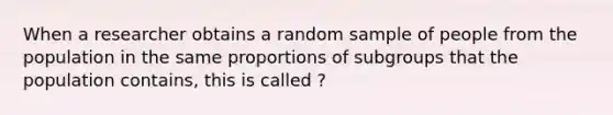 When a researcher obtains a random sample of people from the population in the same proportions of subgroups that the population contains, this is called ?