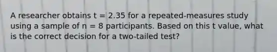 A researcher obtains t = 2.35 for a repeated-measures study using a sample of n = 8 participants. Based on this t value, what is the correct decision for a two-tailed test?